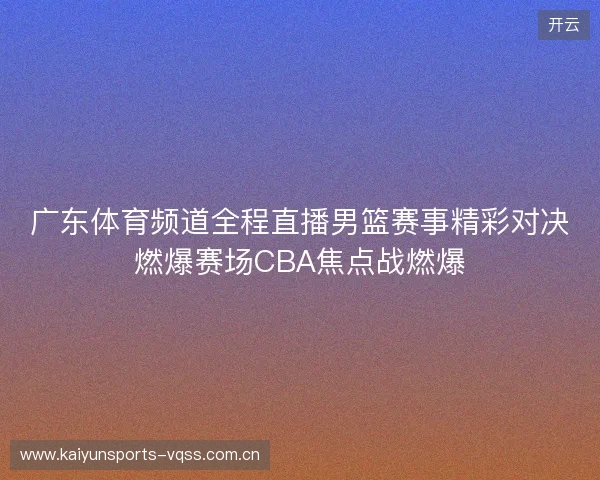 广东体育频道全程直播男篮赛事精彩对决燃爆赛场CBA焦点战燃爆