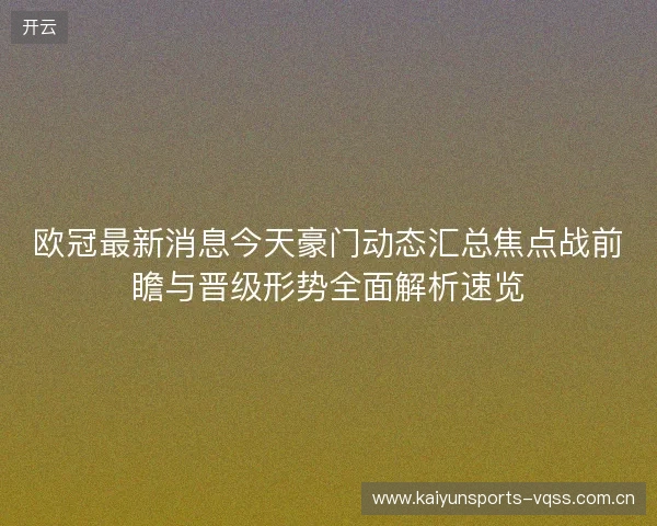 欧冠最新消息今天豪门动态汇总焦点战前瞻与晋级形势全面解析速览 欧冠最新消息今天豪门动态汇总焦点战前瞻与晋级形势全面解析速览