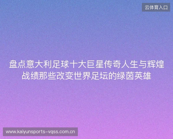 盘点意大利足球十大巨星传奇人生与辉煌战绩那些改变世界足坛的绿茵英雄