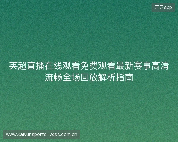 英超直播在线观看免费观看最新赛事高清流畅全场回放解析指南