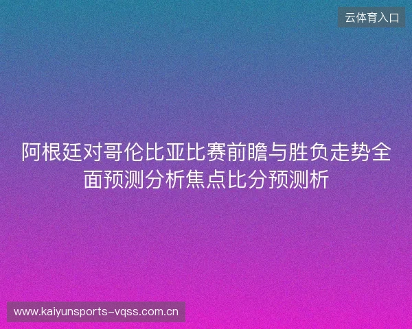 阿根廷对哥伦比亚比赛前瞻与胜负走势全面预测分析焦点比分预测析 阿根廷对哥伦比亚比赛前瞻与胜负走势全面预测分析焦点比分预测析