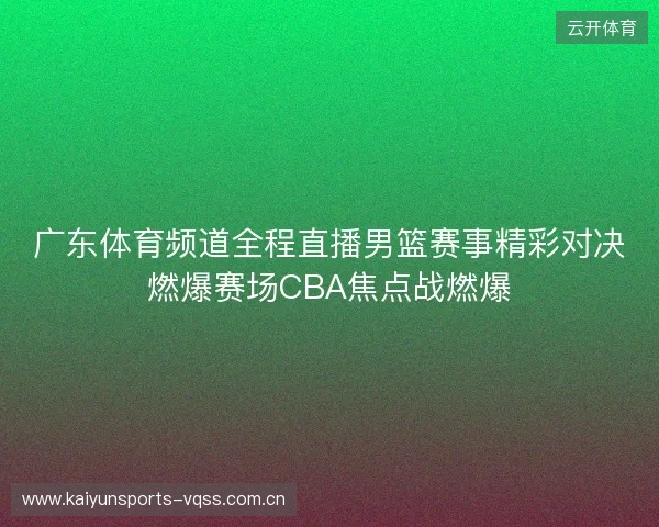 广东体育频道全程直播男篮赛事精彩对决燃爆赛场CBA焦点战燃爆 广东体育频道全程直播男篮赛事精彩对决燃爆赛场CBA焦点战燃爆