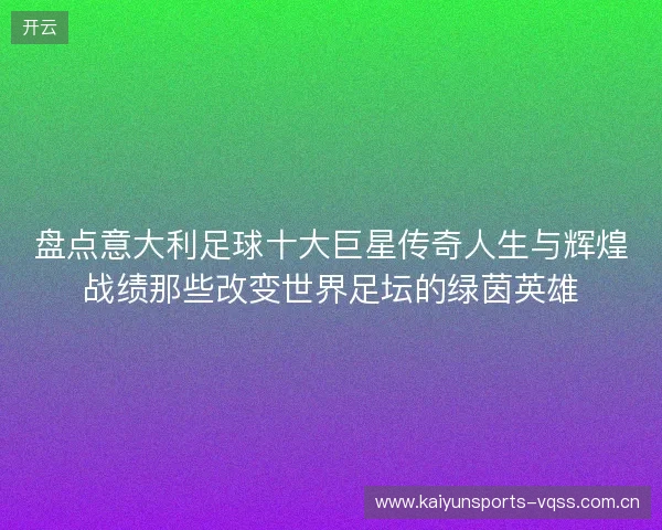盘点意大利足球十大巨星传奇人生与辉煌战绩那些改变世界足坛的绿茵英雄 盘点意大利足球十大巨星传奇人生与辉煌战绩那些改变世界足坛的绿茵英雄