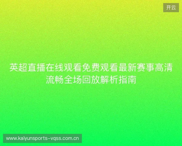 英超直播在线观看免费观看最新赛事高清流畅全场回放解析指南 英超直播在线观看免费观看最新赛事高清流畅全场回放解析指南