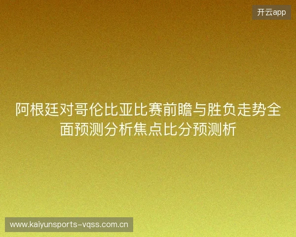 阿根廷对哥伦比亚比赛前瞻与胜负走势全面预测分析焦点比分预测析