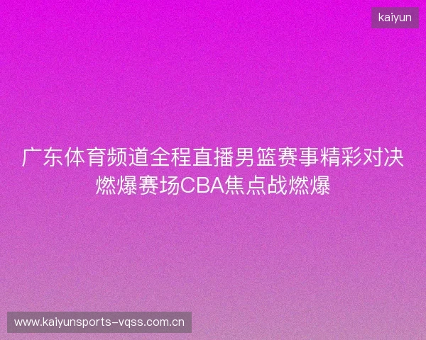 广东体育频道全程直播男篮赛事精彩对决燃爆赛场CBA焦点战燃爆 广东体育频道全程直播男篮赛事精彩对决燃爆赛场CBA焦点战燃爆