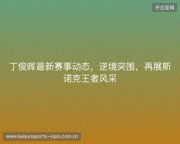 丁俊晖最新赛事动态，逆境突围，再展斯诺克王者风采