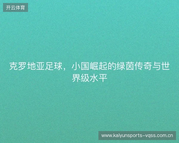 克罗地亚足球，小国崛起的绿茵传奇与世界级水平