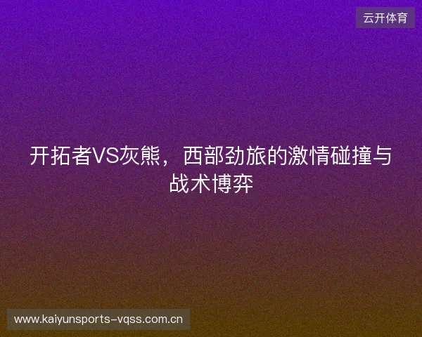 开拓者VS灰熊,西部劲旅的激情碰撞与战术博弈 开拓者VS灰熊,西部劲旅的激情碰撞与战术博弈