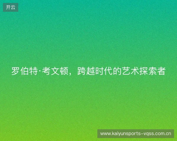 罗伯特·考文顿,跨越时代的艺术探索者 罗伯特·考文顿,跨越时代的艺术探索者